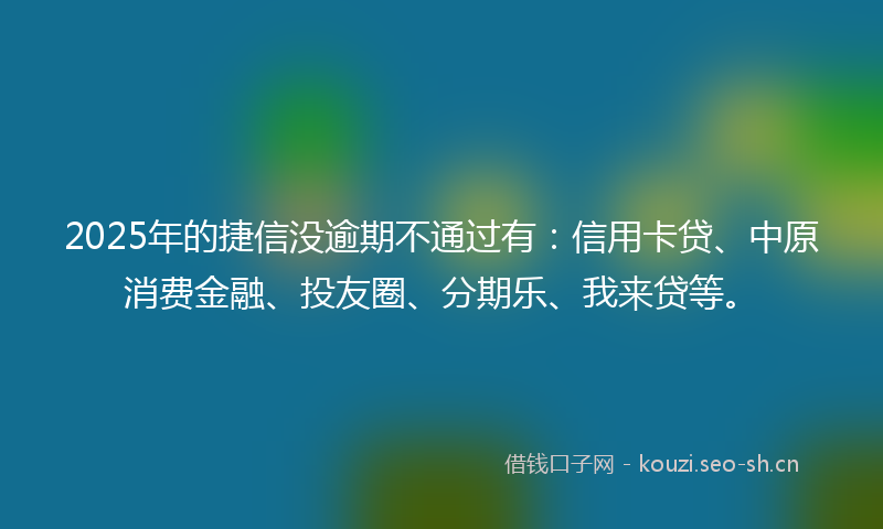 2025年的捷信没逾期不通过有：信用卡贷、中原消费金融、投友圈、分期乐、我来贷等。