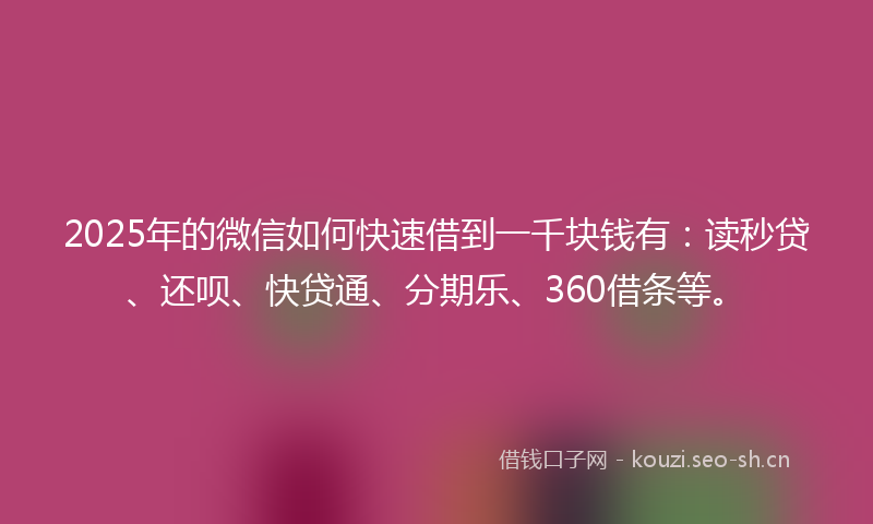 2025年的微信如何快速借到一千块钱有：读秒贷、还呗、快贷通、分期乐、360借条等。
