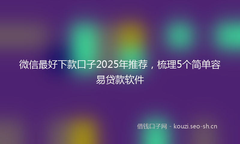 微信最好下款口子2025年推荐，梳理5个简单容易贷款软件