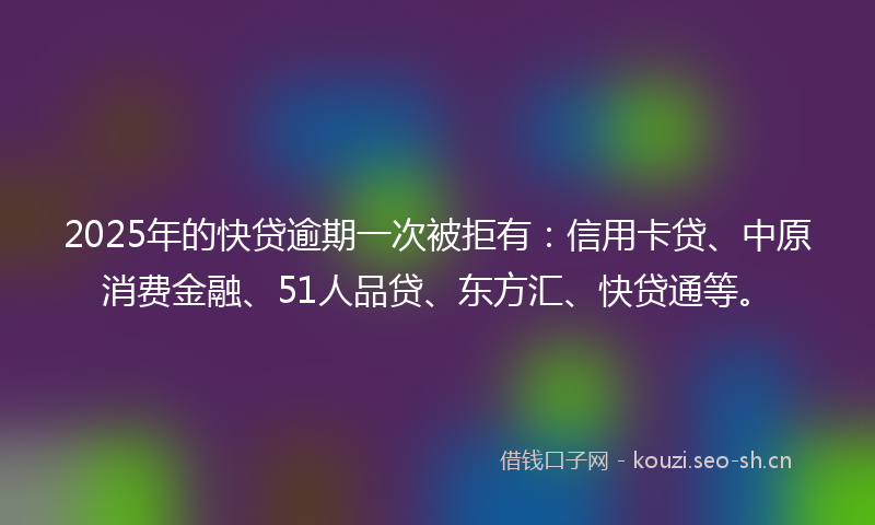 2025年的快贷逾期一次被拒有：信用卡贷、中原消费金融、51人品贷、东方汇、快贷通等。