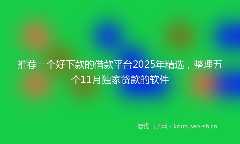 推荐一个好下款的借款平台2025年精选，整理五个11月独家贷款的软件
