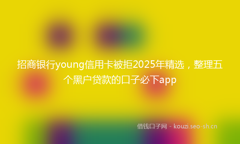 招商银行young信用卡被拒2025年精选,整理五个黑户贷款的口子必下app