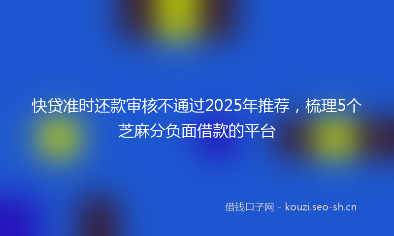 快贷准时还款审核不通过2025年推荐，梳理5个芝麻分负面借款的平台