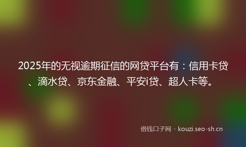 2025年的无视逾期征信的网贷平台有：信用卡贷、滴水贷、京东金融、平安i贷、超人卡等。