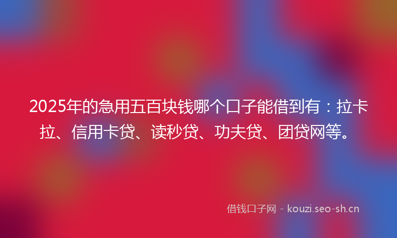 2025年的急用五百块钱哪个口子能借到有：拉卡拉、信用卡贷、读秒贷、功夫贷、团贷网等。