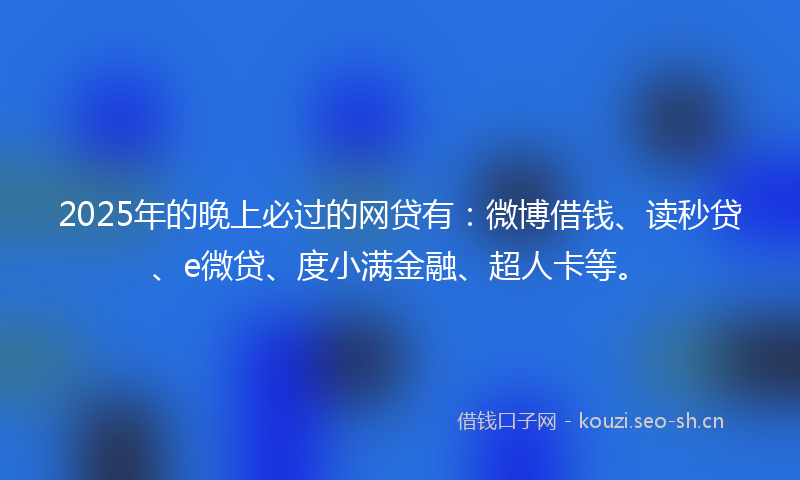 2025年的晚上必过的网贷有：微博借钱、读秒贷、e微贷、度小满金融、超人卡等。