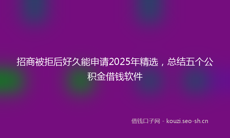 招商被拒后好久能申请2025年精选，总结五个公积金借钱软件