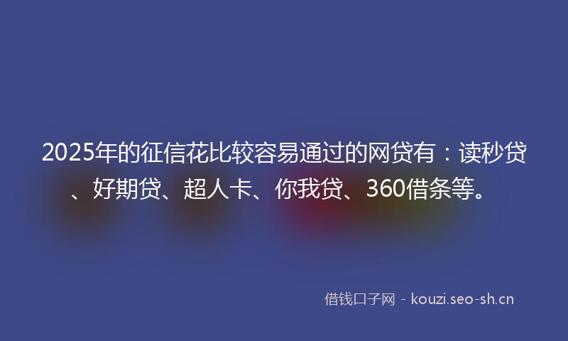 2025年的征信花比较容易通过的网贷有：读秒贷、好期贷、超人卡、你我贷、360借条等。