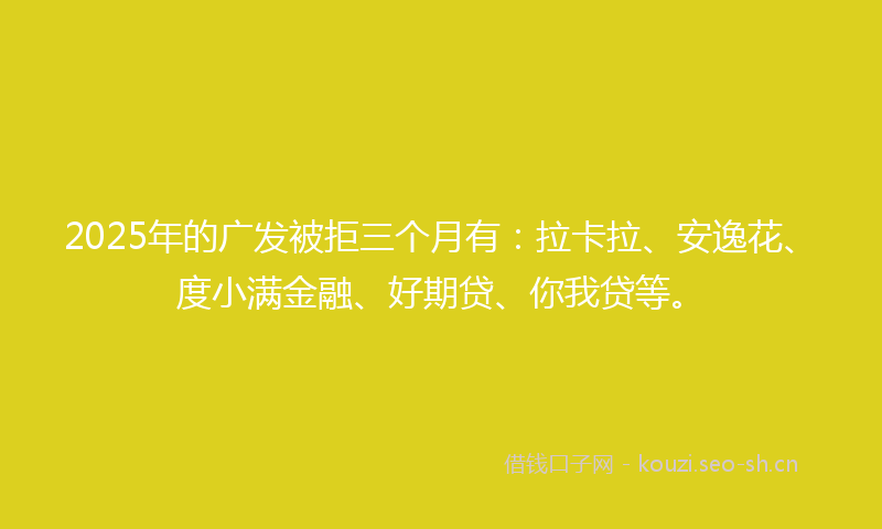 2025年的广发被拒三个月有：拉卡拉、安逸花、度小满金融、好期贷、你我贷等。