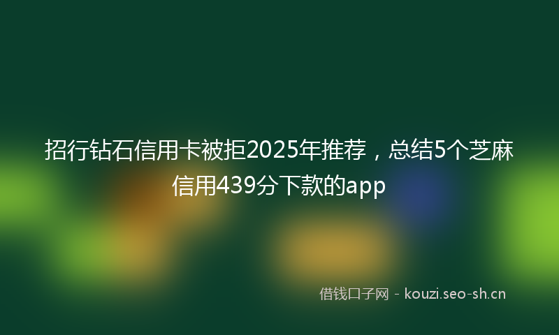招行钻石信用卡被拒2025年推荐，总结5个芝麻信用439分下款的app