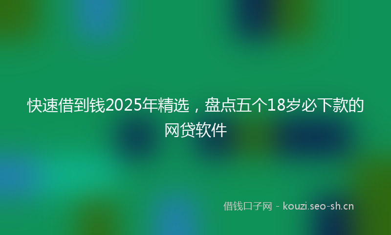 快速借到钱2025年精选,盘点五个18岁必下款的网贷软件