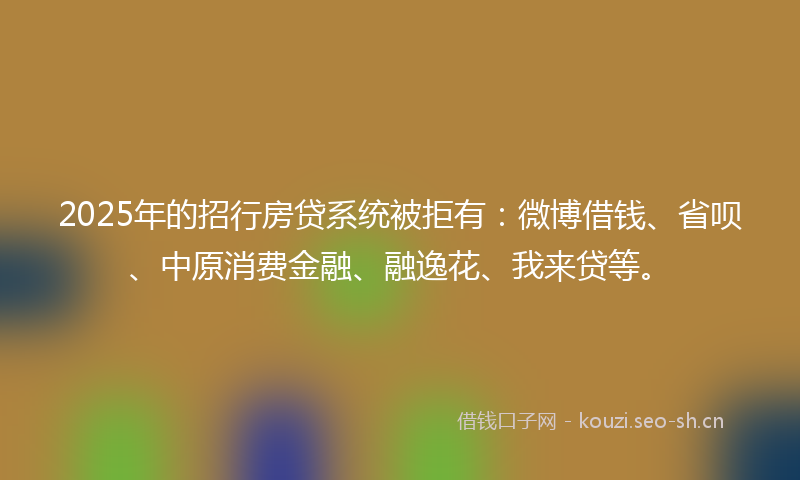 2025年的招行房贷系统被拒有：微博借钱、省呗、中原消费金融、融逸花、我来贷等。