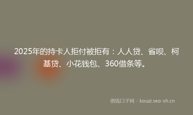 2025年的持卡人拒付被拒有：人人贷、省呗、柯基贷、小花钱包、360借条等。