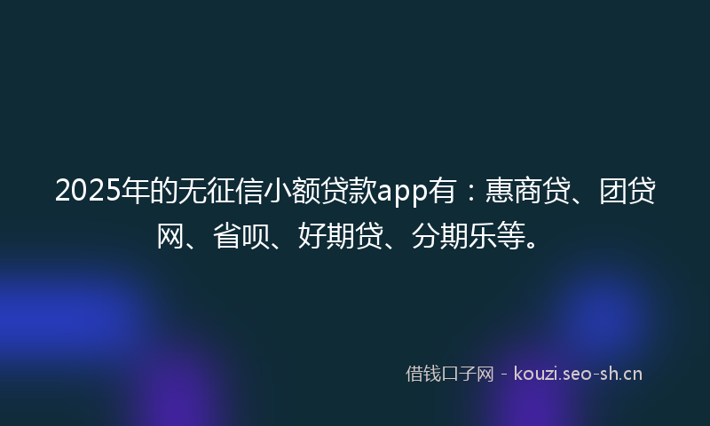 2025年的无征信小额贷款app有：惠商贷、团贷网、省呗、好期贷、分期乐等。