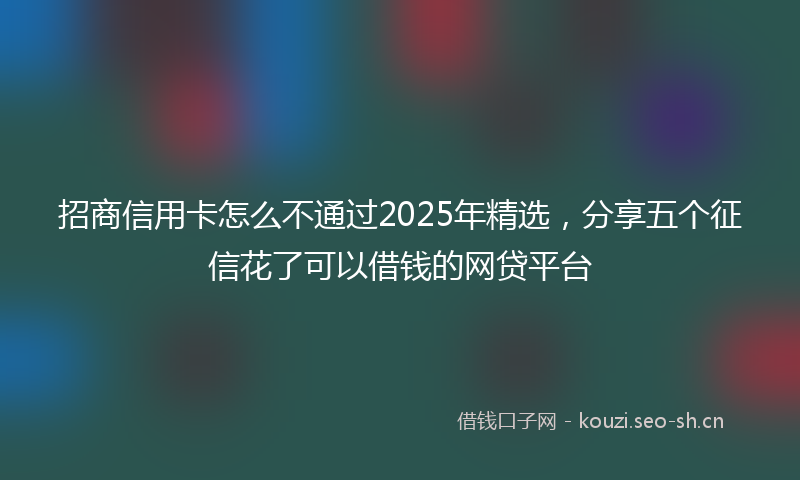 招商信用卡怎么不通过2025年精选，分享五个征信花了可以借钱的网贷平台
