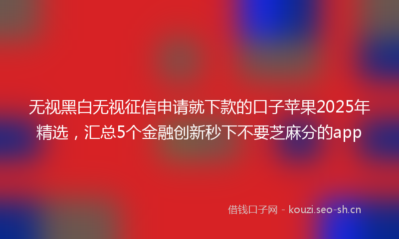 无视黑白无视征信申请就下款的口子苹果2025年精选，汇总5个金融创新秒下不要芝麻分的app