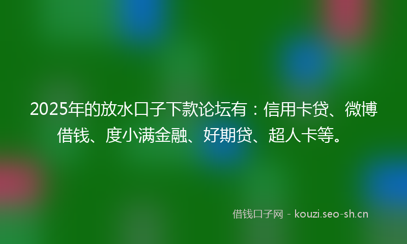 2025年的放水口子下款论坛有：信用卡贷、微博借钱、度小满金融、好期贷、超人卡等。