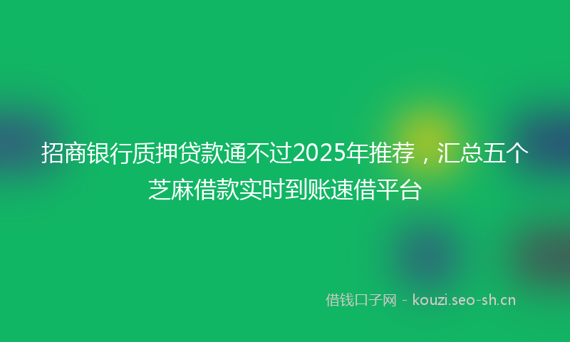 招商银行质押贷款通不过2025年推荐，汇总五个芝麻借款实时到账速借平台