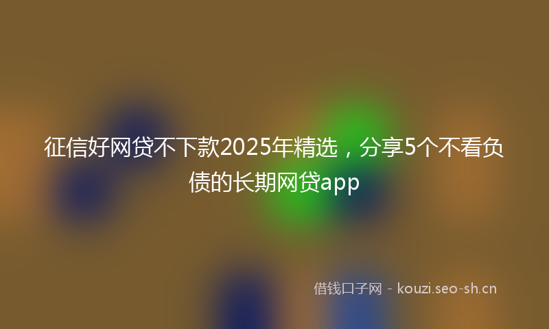 征信好网贷不下款2025年精选，分享5个不看负债的长期网贷app
