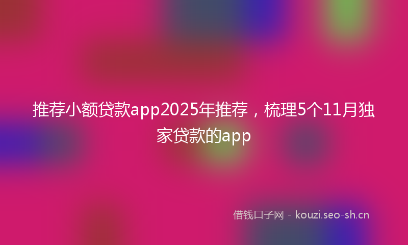推荐小额贷款app2025年推荐，梳理5个11月独家贷款的app