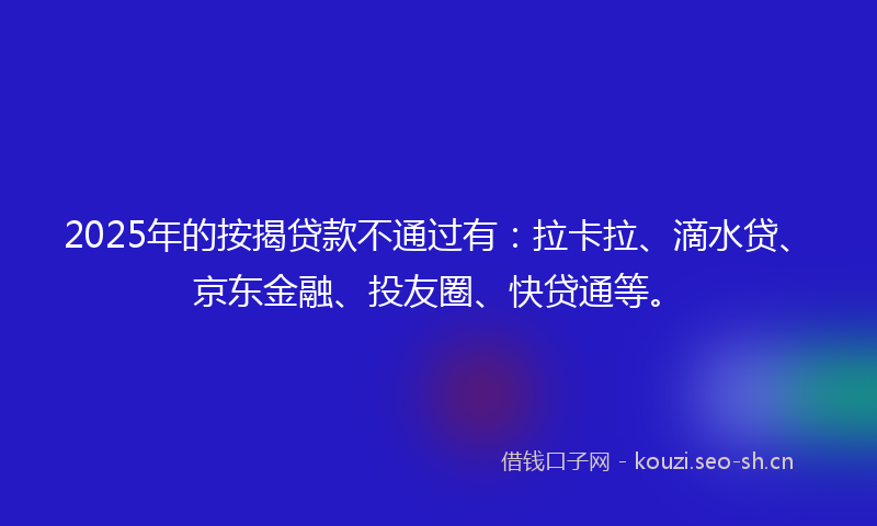 2025年的按揭贷款不通过有：拉卡拉、滴水贷、京东金融、投友圈、快贷通等。
