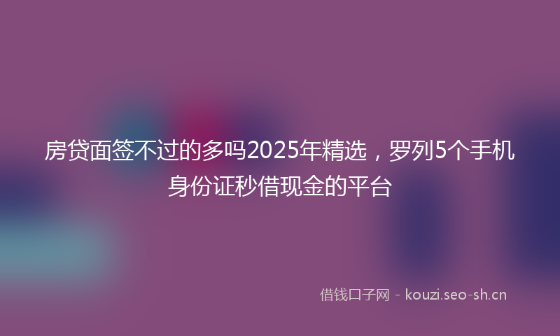 房贷面签不过的多吗2025年精选，罗列5个手机身份证秒借现金的平台