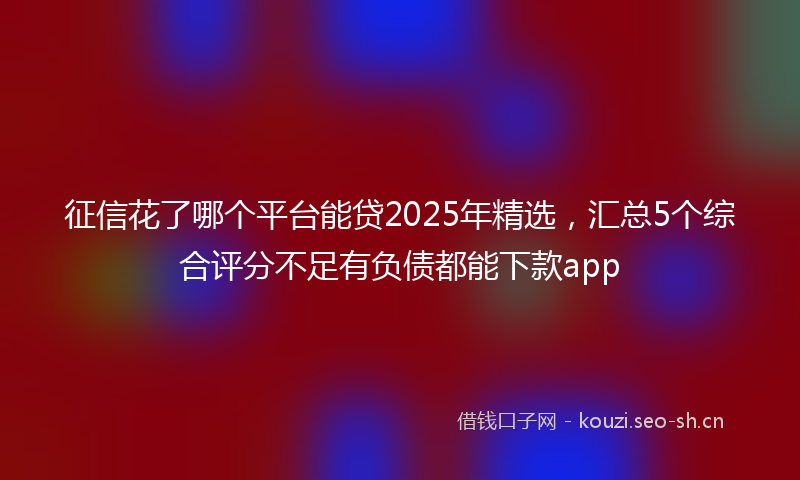 征信花了哪个平台能贷2025年精选,汇总5个综合评分不足有负债都能下款app