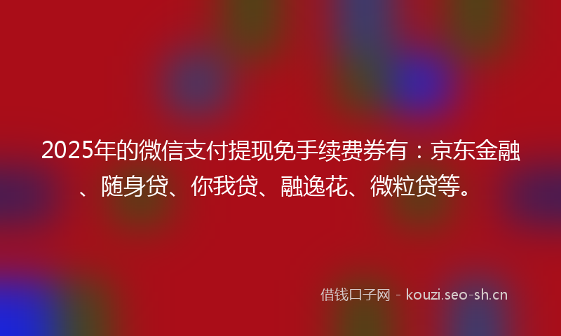 2025年的微信支付提现免手续费券有：京东金融、随身贷、你我贷、融逸花、微粒贷等。