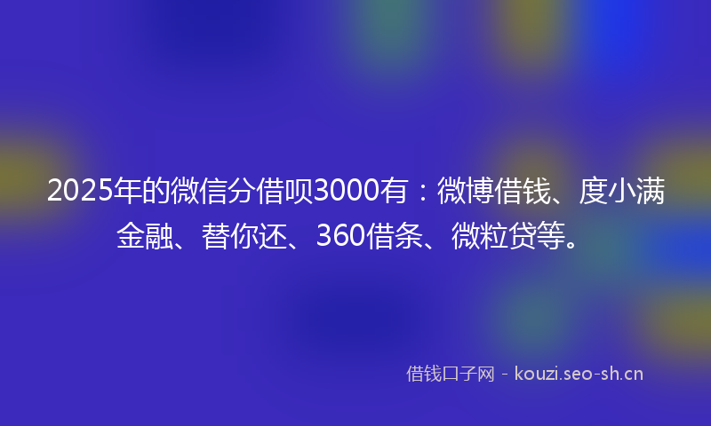 2025年的微信分借呗3000有：微博借钱、度小满金融、替你还、360借条、微粒贷等。