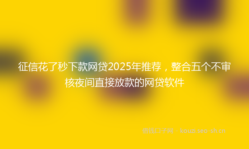 征信花了秒下款网贷2025年推荐，整合五个不审核夜间直接放款的网贷软件