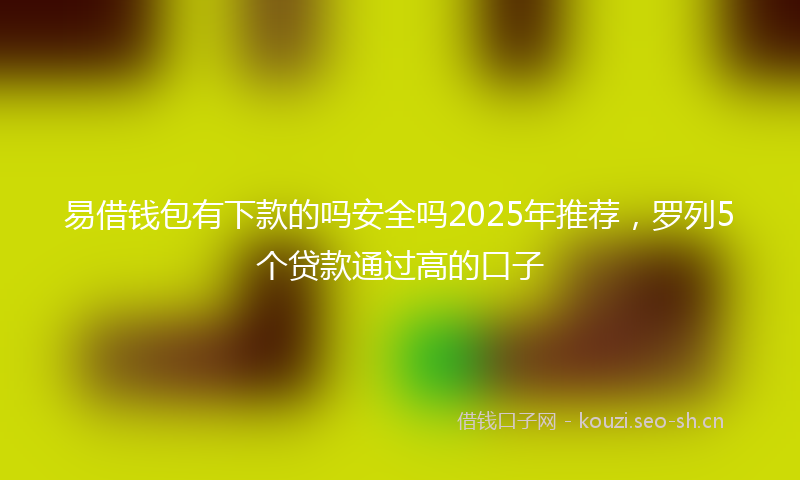 易借钱包有下款的吗安全吗2025年推荐，罗列5个贷款通过高的口子