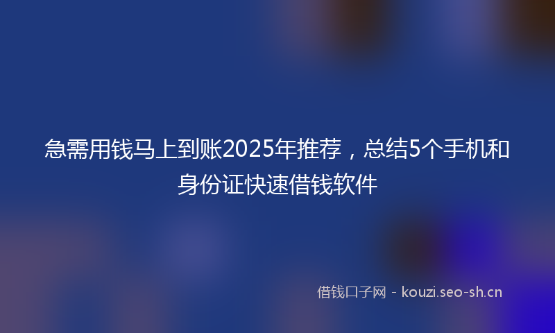 急需用钱马上到账2025年推荐，总结5个手机和身份证快速借钱软件