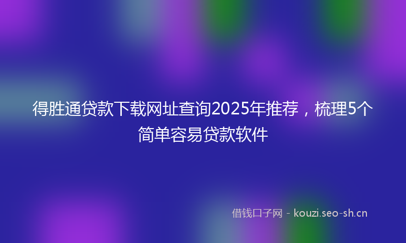 得胜通贷款下载网址查询2025年推荐，梳理5个简单容易贷款软件