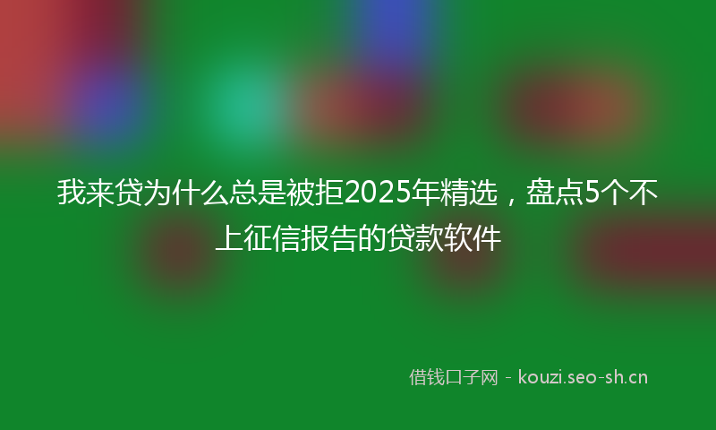 我来贷为什么总是被拒2025年精选，盘点5个不上征信报告的贷款软件