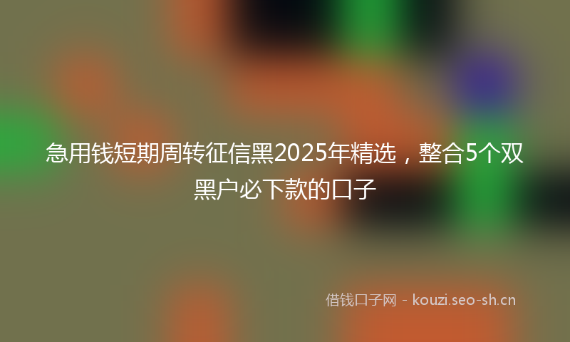 急用钱短期周转征信黑2025年精选，整合5个双黑户必下款的口子
