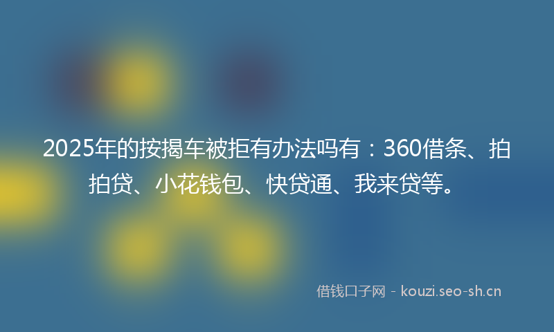 2025年的按揭车被拒有办法吗有：360借条、拍拍贷、小花钱包、快贷通、我来贷等。