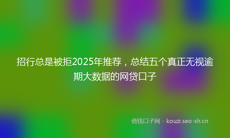 招行总是被拒2025年推荐,总结五个真正无视逾期大数据的网贷口子