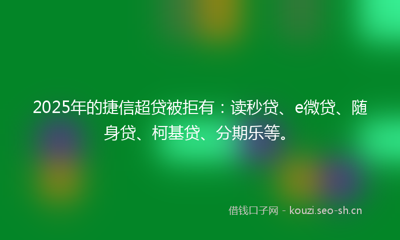 2025年的捷信超贷被拒有：读秒贷、e微贷、随身贷、柯基贷、分期乐等。