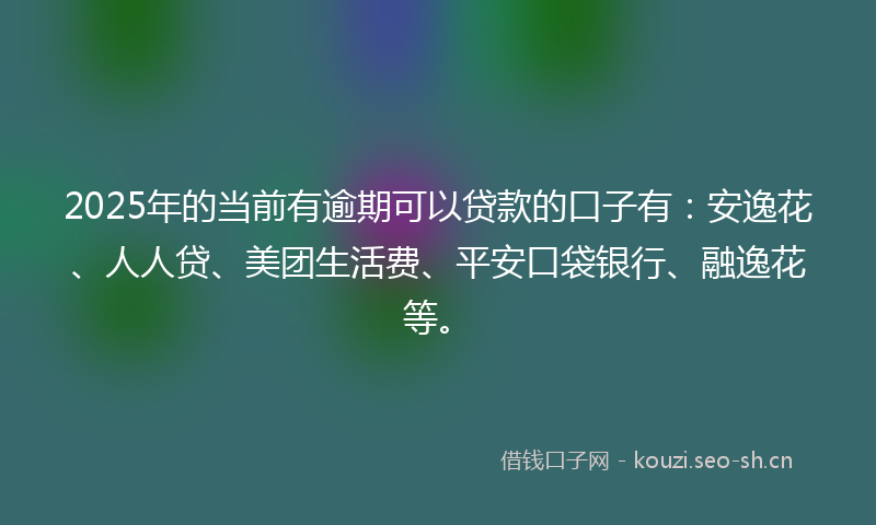 2025年的当前有逾期可以贷款的口子有：安逸花、人人贷、美团生活费、平安口袋银行、融逸花等。