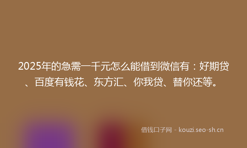 2025年的急需一千元怎么能借到微信有：好期贷、百度有钱花、东方汇、你我贷、替你还等。