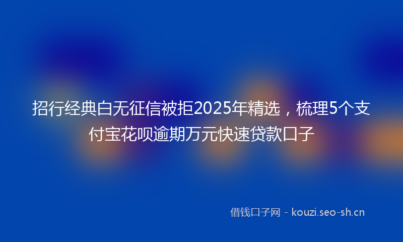 招行经典白无征信被拒2025年精选，梳理5个支付宝花呗逾期万元快速贷款口子