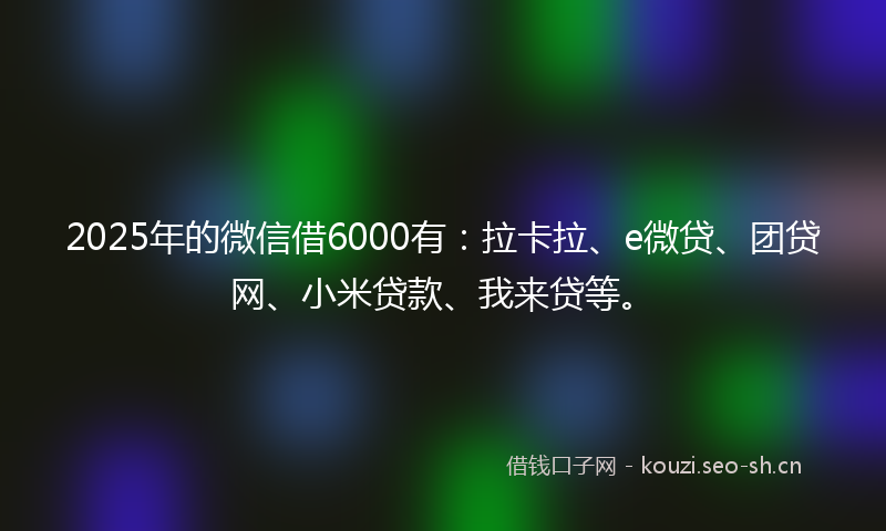 2025年的微信借6000有：拉卡拉、e微贷、团贷网、小米贷款、我来贷等。