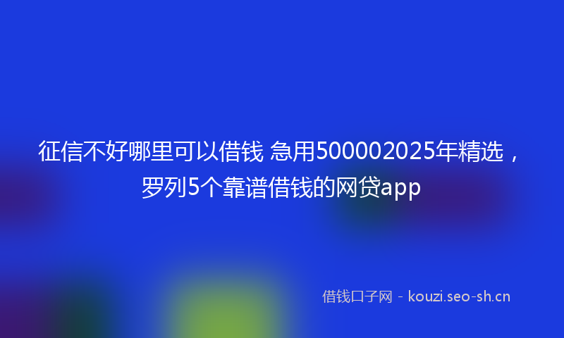 征信不好哪里可以借钱 急用500002025年精选，罗列5个靠谱借钱的网贷app