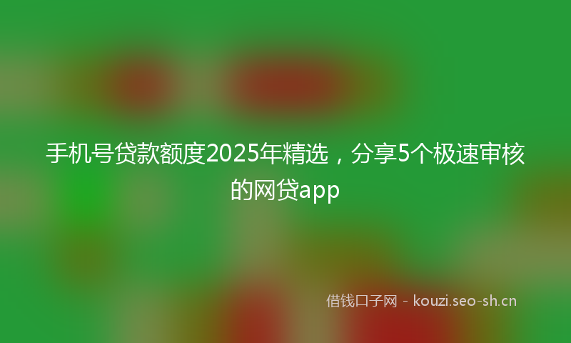 手机号贷款额度2025年精选,分享5个极速审核的网贷app