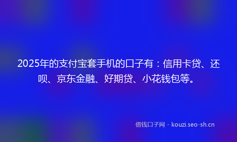 2025年的支付宝套手机的口子有：信用卡贷、还呗、京东金融、好期贷、小花钱包等。