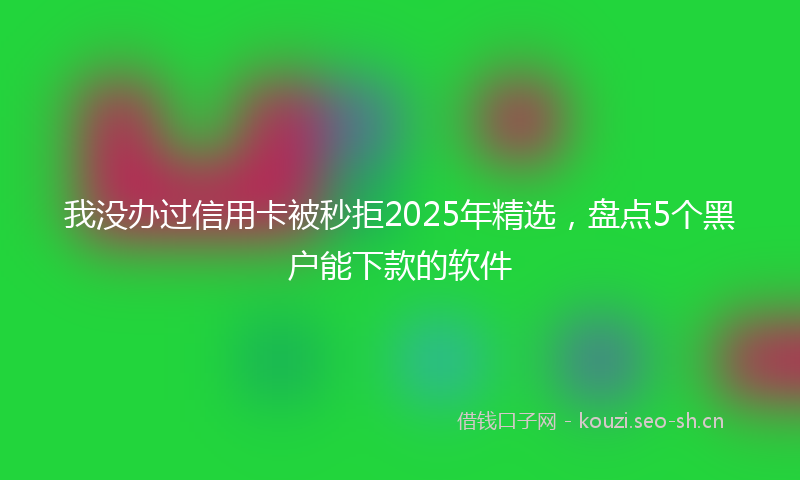 我没办过信用卡被秒拒2025年精选，盘点5个黑户能下款的软件