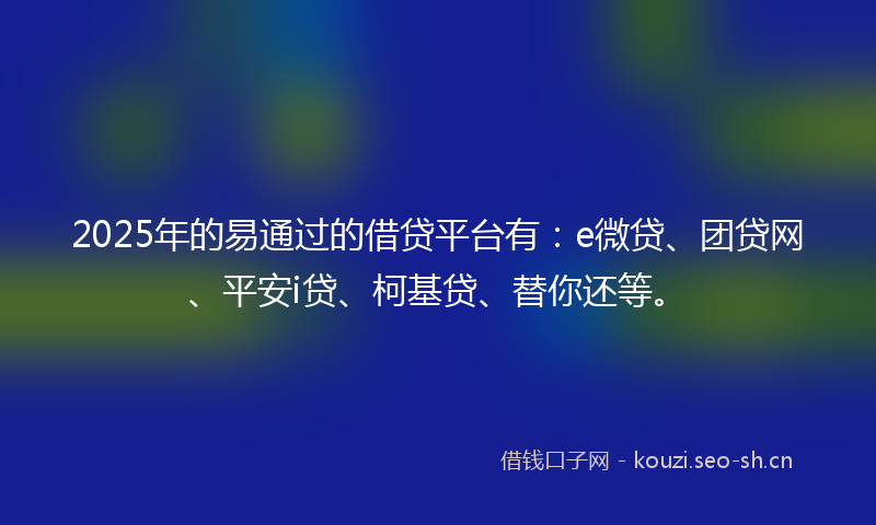 2025年的易通过的借贷平台有：e微贷、团贷网、平安i贷、柯基贷、替你还等。