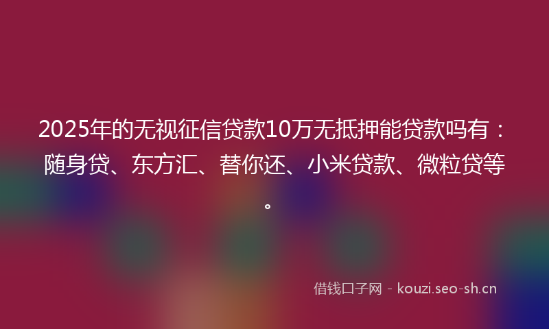 2025年的无视征信贷款10万无抵押能贷款吗有：随身贷、东方汇、替你还、小米贷款、微粒贷等。