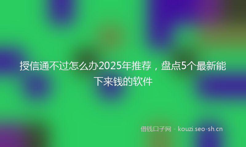授信通不过怎么办2025年推荐，盘点5个最新能下来钱的软件