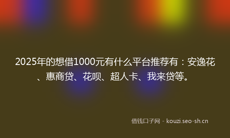 2025年的想借1000元有什么平台推荐有：安逸花、惠商贷、花呗、超人卡、我来贷等。